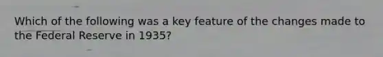 Which of the following was a key feature of the changes made to the Federal Reserve in 1935?