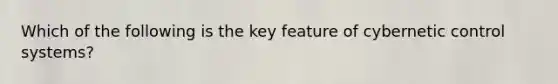 Which of the following is the key feature of cybernetic control systems?