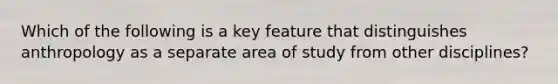 Which of the following is a key feature that distinguishes anthropology as a separate area of study from other disciplines?