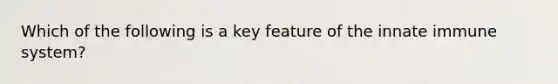 Which of the following is a key feature of the innate immune system?