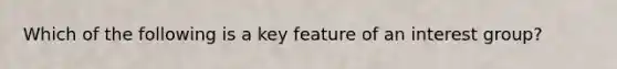 Which of the following is a key feature of an interest group?