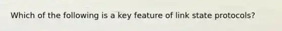 Which of the following is a key feature of link state protocols?