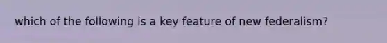 which of the following is a key feature of new federalism?