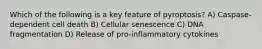 Which of the following is a key feature of pyroptosis? A) Caspase-dependent cell death B) Cellular senescence C) DNA fragmentation D) Release of pro-inflammatory cytokines