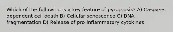 Which of the following is a key feature of pyroptosis? A) Caspase-dependent cell death B) Cellular senescence C) DNA fragmentation D) Release of pro-inflammatory cytokines