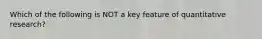 Which of the following is NOT a key feature of quantitative research?