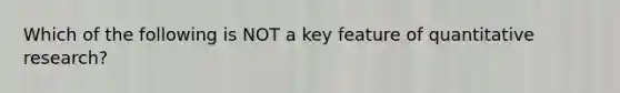 Which of the following is NOT a key feature of quantitative research?