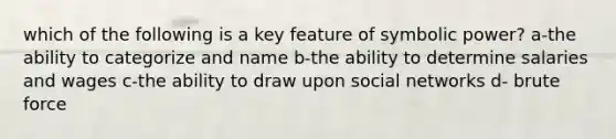 which of the following is a key feature of symbolic power? a-the ability to categorize and name b-the ability to determine salaries and wages c-the ability to draw upon social networks d- brute force