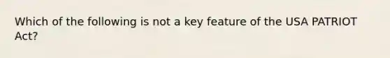 Which of the following is not a key feature of the USA PATRIOT Act?