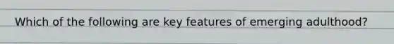 Which of the following are key features of emerging adulthood?