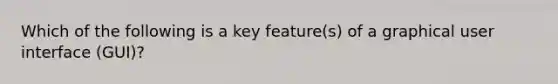 Which of the following is a key feature(s) of a graphical user interface (GUI)?