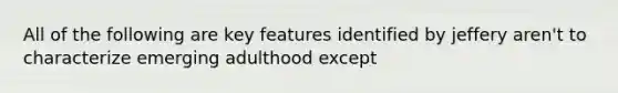 All of the following are key features identified by jeffery aren't to characterize emerging adulthood except