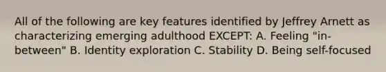 All of the following are key features identified by Jeffrey Arnett as characterizing emerging adulthood EXCEPT: A. Feeling "in-between" B. Identity exploration C. Stability D. Being self-focused