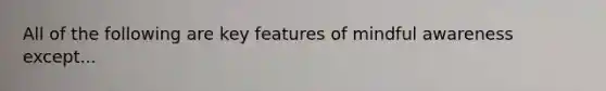 All of the following are key features of mindful awareness except...