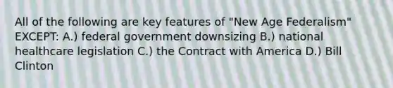 All of the following are key features of "New Age Federalism" EXCEPT: A.) federal government downsizing B.) national healthcare legislation C.) the Contract with America D.) Bill Clinton