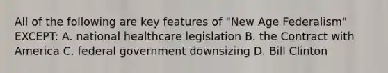 All of the following are key features of "New Age Federalism" EXCEPT: A. national healthcare legislation B. the Contract with America C. federal government downsizing D. Bill Clinton