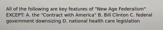 All of the following are key features of "New Age Federalism" EXCEPT: A. the "Contract with America" B. Bill Clinton C. federal government downsizing D. national health care legislation