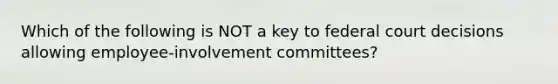 Which of the following is NOT a key to federal court decisions allowing employee-involvement committees?