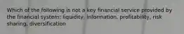 Which of the following is not a key financial service provided by the financial system: liquidity, information, profitability, risk sharing, diversification