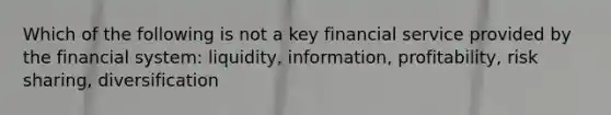 Which of the following is not a key financial service provided by the financial system: liquidity, information, profitability, risk sharing, diversification