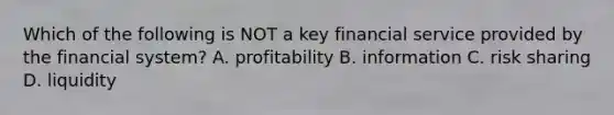 Which of the following is NOT a key financial service provided by the financial​ system? A. profitability B. information C. risk sharing D. liquidity