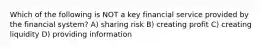 Which of the following is NOT a key financial service provided by the financial system? A) sharing risk B) creating profit C) creating liquidity D) providing information