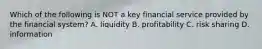 Which of the following is NOT a key financial service provided by the financial system? A. liquidity B. profitability C. risk sharing D. information