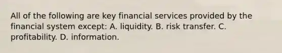 All of the following are key financial services provided by the financial system except: A. liquidity. B. risk transfer. C. profitability. D. information.