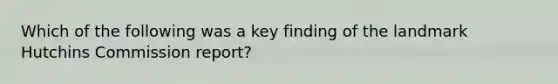 Which of the following was a key finding of the landmark Hutchins Commission report?