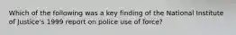 Which of the following was a key finding of the National Institute of Justice's 1999 report on police use of force?