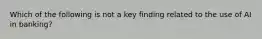 Which of the following is not a key finding related to the use of AI in banking?