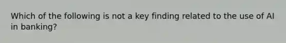 Which of the following is not a key finding related to the use of AI in banking?