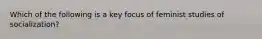 Which of the following is a key focus of feminist studies of socialization?