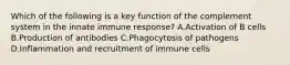 Which of the following is a key function of the complement system in the innate immune response? A.Activation of B cells B.Production of antibodies C.Phagocytosis of pathogens D.Inflammation and recruitment of immune cells