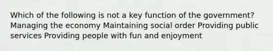 Which of the following is not a key function of the government? Managing the economy Maintaining social order Providing public services Providing people with fun and enjoyment