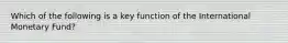 Which of the following is a key function of the International Monetary​ Fund?