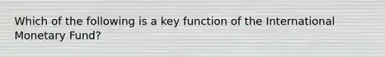 Which of the following is a key function of the International Monetary​ Fund?