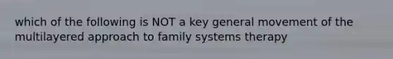 which of the following is NOT a key general movement of the multilayered approach to family systems therapy