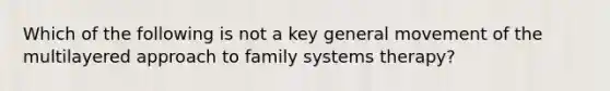 Which of the following is not a key general movement of the multilayered approach to family systems therapy?