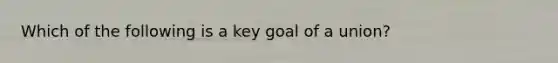 Which of the following is a key goal of a union?