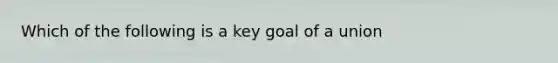 Which of the following is a key goal of a union