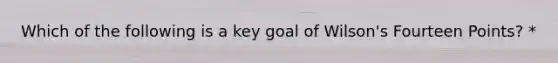 Which of the following is a key goal of Wilson's Fourteen Points? *