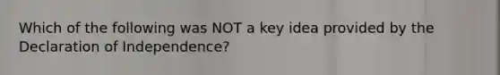 Which of the following was NOT a key idea provided by the Declaration of Independence?