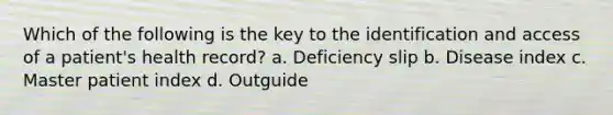 Which of the following is the key to the identification and access of a patient's health record? a. Deficiency slip b. Disease index c. Master patient index d. Outguide