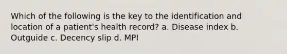 Which of the following is the key to the identification and location of a patient's health record? a. Disease index b. Outguide c. Decency slip d. MPI