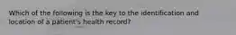 Which of the following is the key to the identification and location of a patient's health record?