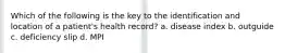 Which of the following is the key to the identification and location of a patient's health record? a. disease index b. outguide c. deficiency slip d. MPI