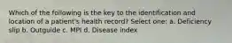 Which of the following is the key to the identification and location of a patient's health record? Select one: a. Deficiency slip b. Outguide c. MPI d. Disease index