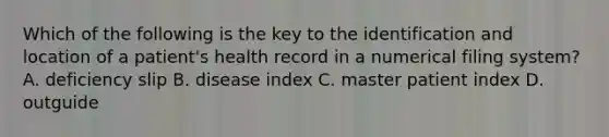 Which of the following is the key to the identification and location of a patient's health record in a numerical filing system? A. deficiency slip B. disease index C. master patient index D. outguide