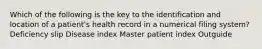 Which of the following is the key to the identification and location of a patient's health record in a numerical filing system? Deficiency slip Disease index Master patient index Outguide